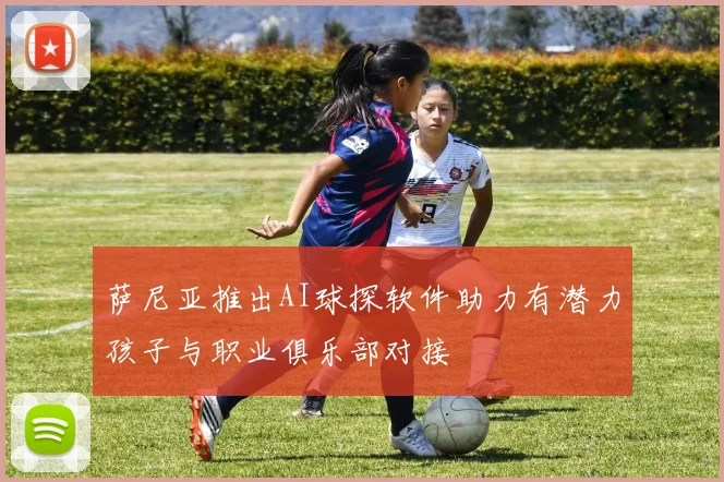 萨尼亚推出AI球探软件助力有潜力孩子与职业俱乐部对接