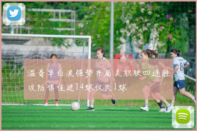 温哥华白浪强势开局美职联四连胜攻防俱佳进14球仅失1球