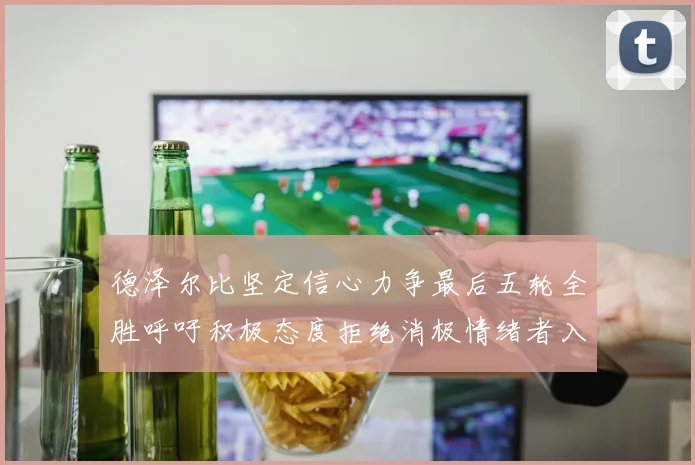 德泽尔比坚定信心力争最后五轮全胜呼吁积极态度拒绝消极情绪者入训