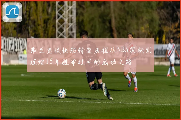 弗兰克谈快船转变历程从NBA笑柄到连续15年胜率过半的成功之路