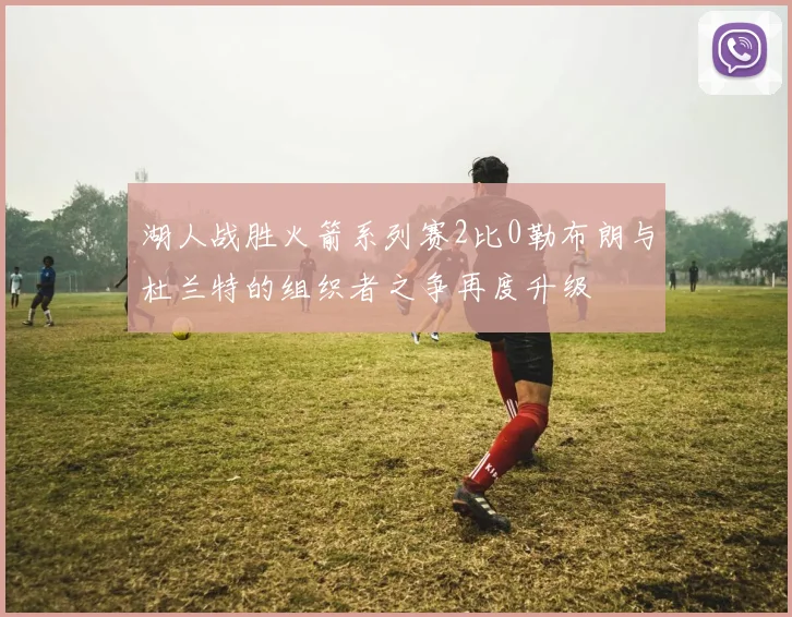 湖人战胜火箭系列赛2比0勒布朗与杜兰特的组织者之争再度升级