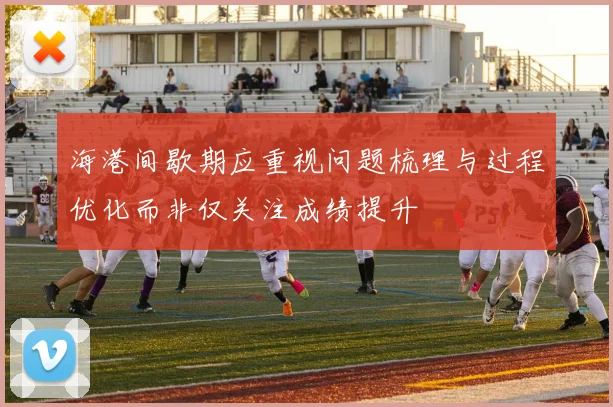 海港间歇期应重视问题梳理与过程优化而非仅关注成绩提升