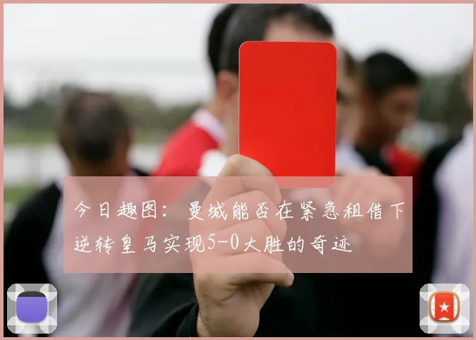 今日趣图：曼城能否在紧急租借下逆转皇马实现5-0大胜的奇迹