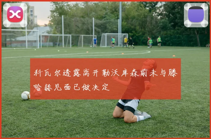 科瓦尔透露离开勒沃库森前未与滕哈赫见面已做决定