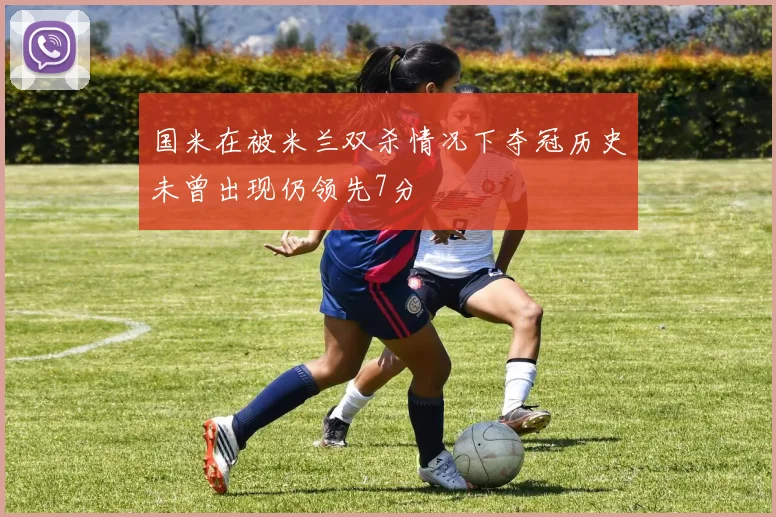 国米在被米兰双杀情况下夺冠历史未曾出现仍领先7分