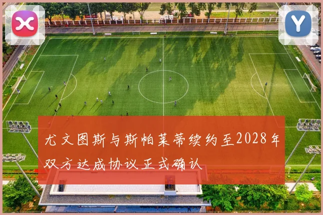 尤文图斯与斯帕莱蒂续约至2028年双方达成协议正式确认