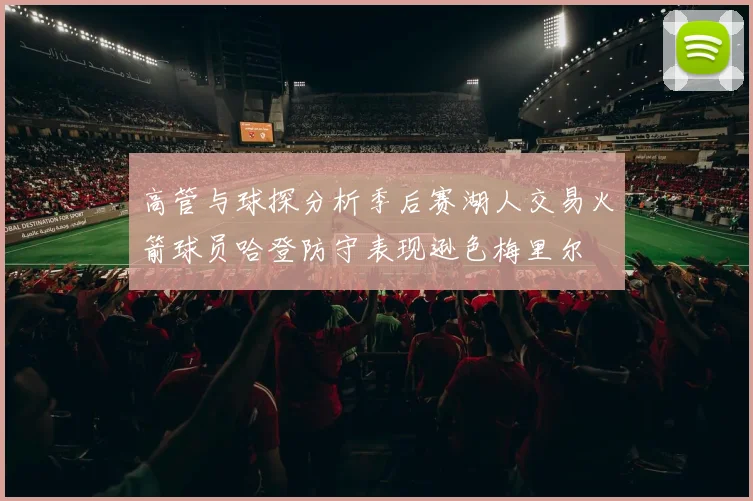 高管与球探分析季后赛湖人交易火箭球员哈登防守表现逊色梅里尔