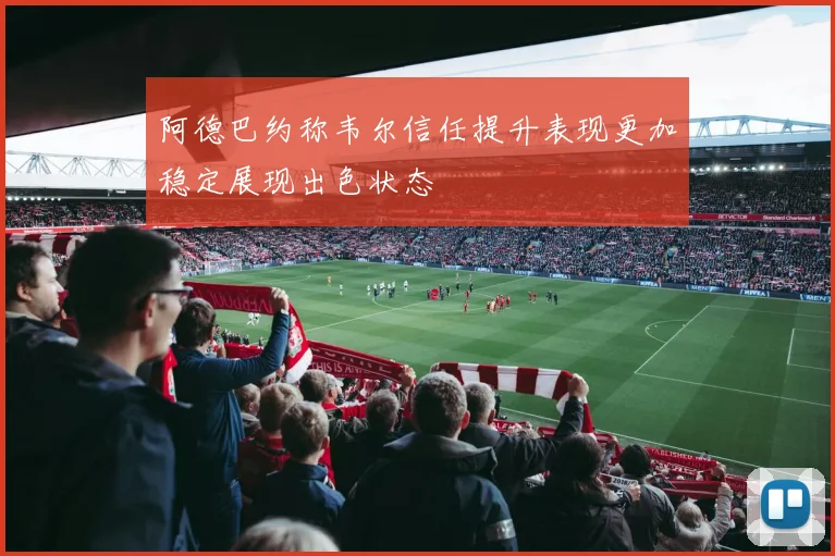 阿德巴约称韦尔信任提升表现更加稳定展现出色状态