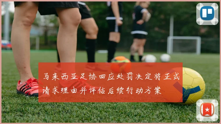 马来西亚足协回应处罚决定将正式请求理由并评估后续行动方案
