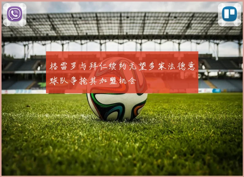 格雷罗与拜仁续约无望多家法德意球队争抢其加盟机会