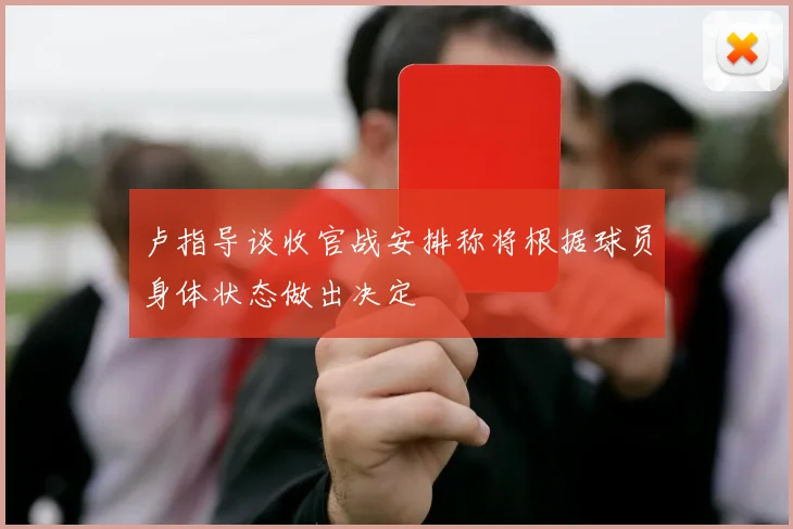卢指导谈收官战安排称将根据球员身体状态做出决定