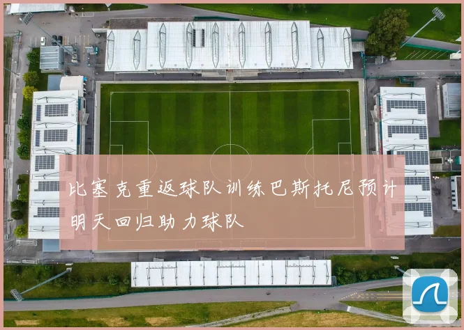 比塞克重返球队训练巴斯托尼预计明天回归助力球队